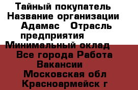 Тайный покупатель › Название организации ­ Адамас › Отрасль предприятия ­ BTL › Минимальный оклад ­ 1 - Все города Работа » Вакансии   . Московская обл.,Красноармейск г.